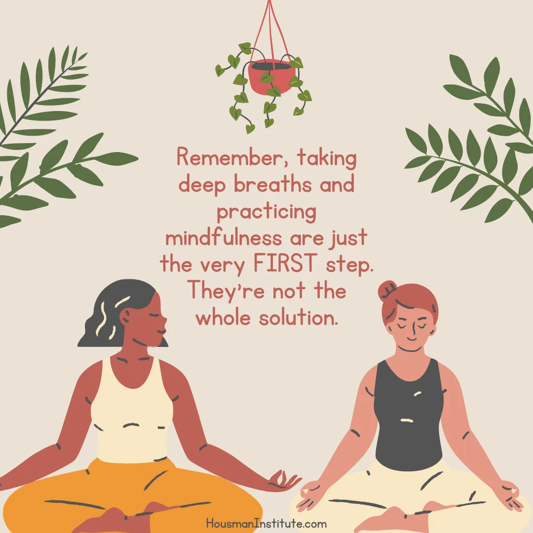 Remember, taking deep breaths and practicing mindfulness are just the very first step. They're not the whole solution.